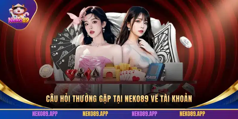 CÂU HỎI THƯỜNG GẶP TẠI NEKO89 VỀ TÀI KHOẢN