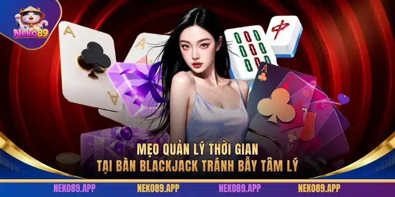 Mẹo Quản Lý Thời Gian Tại Bàn Blackjack Tránh Bẫy Tâm Lý